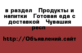  в раздел : Продукты и напитки » Готовая еда с доставкой . Чувашия респ.